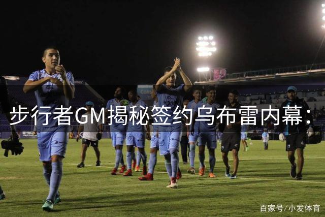步行者GM揭秘签约乌布雷内幕：攻守平衡成关键考量